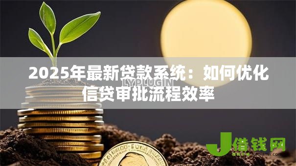 2025年最新贷款系统:如何优化信贷审批流程效率 2025年最新贷款系统:如何优化信贷审批流程效率