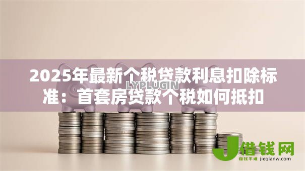 2025年最新个税贷款利息扣除标准:首套房贷款个税如何抵扣 2025年最新个税贷款利息扣除标准:首套房贷款个税如何抵扣