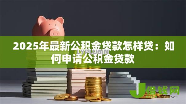 2025年最新公积金贷款怎样贷：如何申请公积金贷款