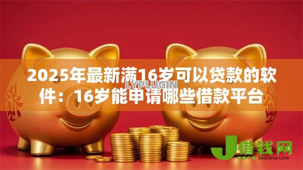 2025年最新满16岁可以贷款的软件:16岁能申请哪些借款平台 2025年最新满16岁可以贷款的软件:16岁能申请哪些借款平台