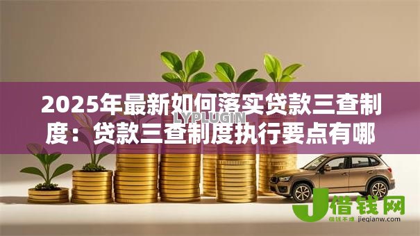 2025年最新如何落实贷款三查制度:贷款三查制度执行要点有哪些 2025年最新如何落实贷款三查制度:贷款三查制度执行要点有哪些