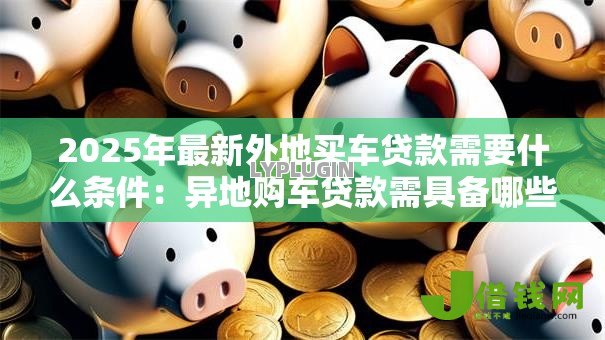 2025年最新外地买车贷款需要什么条件:异地购车贷款需具备哪些资格 2025年最新外地买车贷款需要什么条件:异地购车贷款需具备哪些资格