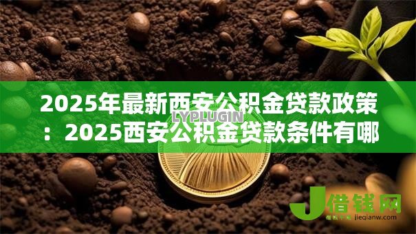 2025年最新西安公积金贷款政策:2025西安公积金贷款条件有哪些 2025年最新西安公积金贷款政策:2025西安公积金贷款条件有哪些