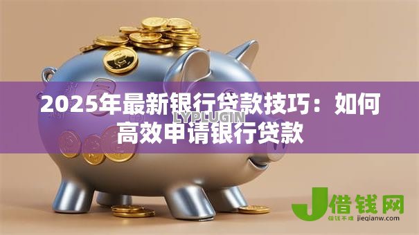 2025年最新银行贷款技巧:如何高效申请银行贷款 2025年最新银行贷款技巧:如何高效申请银行贷款