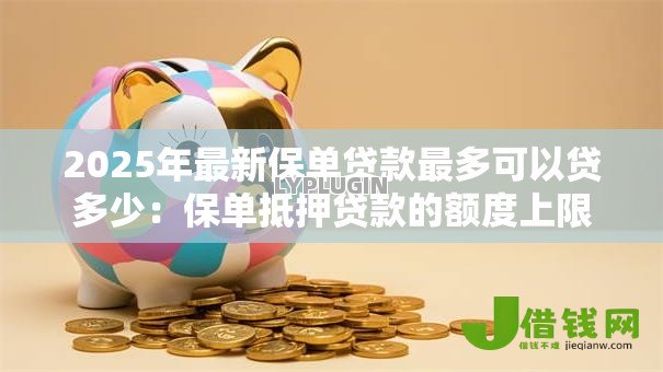 2025年最新保单贷款最多可以贷多少：保单抵押贷款的额度上限是多少
