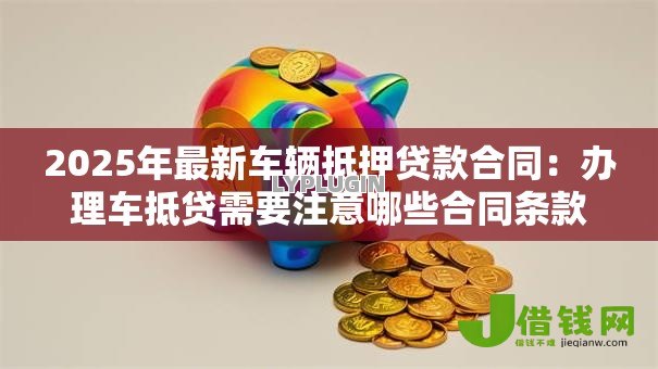 2025年最新车辆抵押贷款合同：办理车抵贷需要注意哪些合同条款