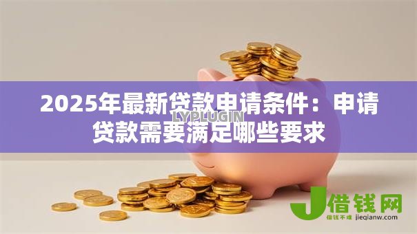2025年最新贷款申请条件：申请贷款需要满足哪些要求
