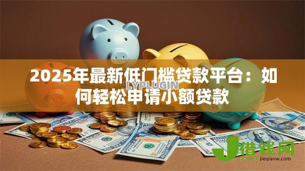 2025年最新低门槛贷款平台:如何轻松申请小额贷款 2025年最新低门槛贷款平台:如何轻松申请小额贷款