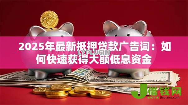 2025年最新抵押贷款广告词：如何快速获得大额低息资金