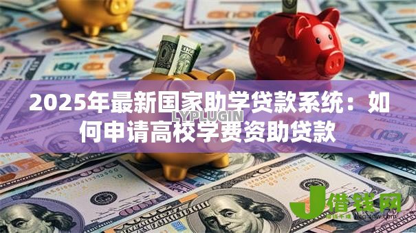 2025年最新国家助学贷款系统:如何申请高校学费资助贷款 2025年最新国家助学贷款系统:如何申请高校学费资助贷款