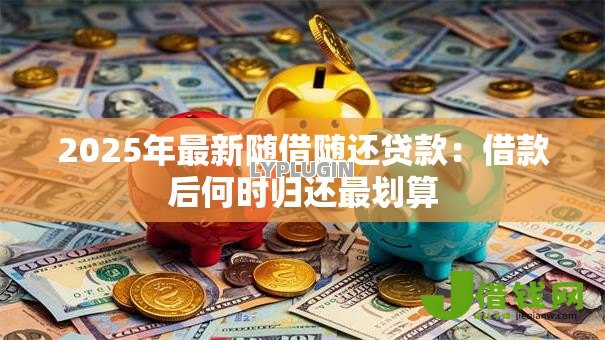 2025年最新随借随还贷款:借款后何时归还最划算 2025年最新随借随还贷款:借款后何时归还最划算