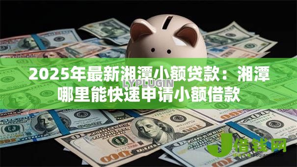 2025年最新湘潭小额贷款:湘潭哪里能快速申请小额借款 2025年最新湘潭小额贷款:湘潭哪里能快速申请小额借款