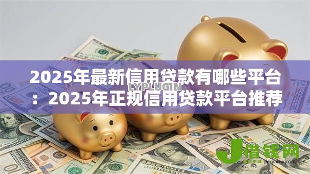 2025年最新信用贷款有哪些平台:2025年正规信用贷款平台推荐 2025年最新信用贷款有哪些平台:2025年正规信用贷款平台推荐