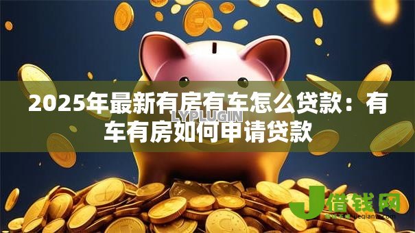 2025年最新有房有车怎么贷款:有车有房如何申请贷款 2025年最新有房有车怎么贷款:有车有房如何申请贷款