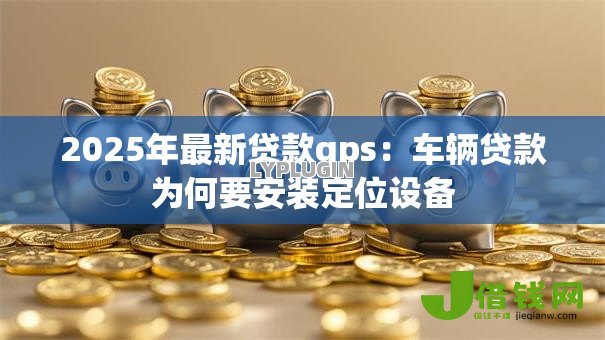 2025年最新贷款gps:车辆贷款为何要安装定位设备 2025年最新贷款gps:车辆贷款为何要安装定位设备
