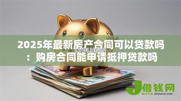 2025年最新房产合同可以贷款吗:购房合同能申请抵押贷款吗 2025年最新房产合同可以贷款吗:购房合同能申请抵押贷款吗