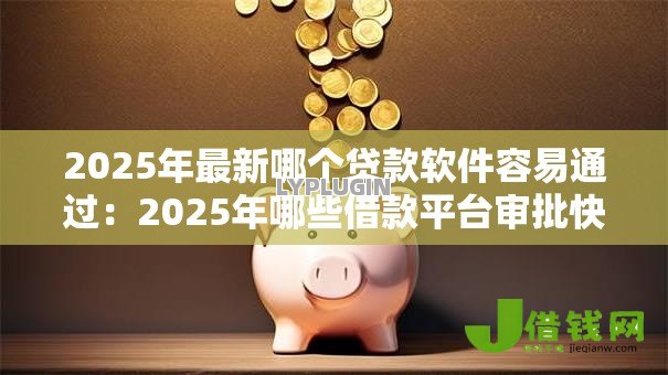 2025年最新哪个贷款软件容易通过:2025年哪些借款平台审批快 2025年最新哪个贷款软件容易通过:2025年哪些借款平台审批快