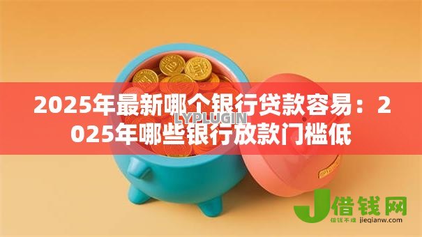 2025年最新哪个银行贷款容易:2025年哪些银行放款门槛低 2025年最新哪个银行贷款容易:2025年哪些银行放款门槛低