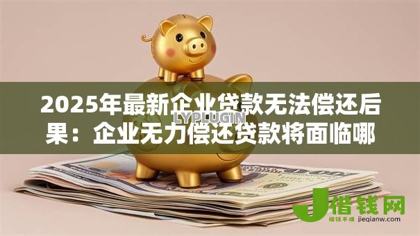2025年最新企业贷款无法偿还后果:企业无力偿还贷款将面临哪些风险 2025年最新企业贷款无法偿还后果:企业无力偿还贷款将面临哪些风险