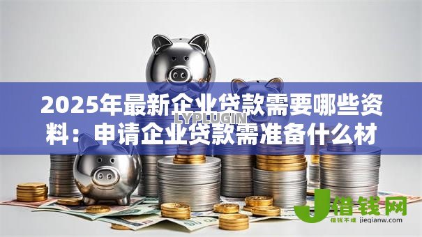 2025年最新企业贷款需要哪些资料:申请企业贷款需准备什么材料 2025年最新企业贷款需要哪些资料:申请企业贷款需准备什么材料