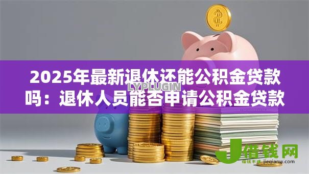 2025年最新退休还能公积金贷款吗：退休人员能否申请公积金贷款