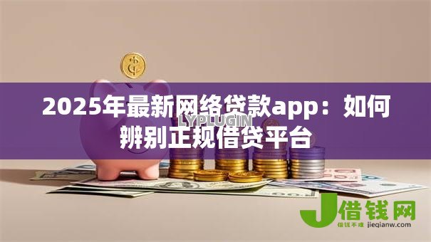 2025年最新网络贷款app:如何辨别正规借贷平台 2025年最新网络贷款app:如何辨别正规借贷平台