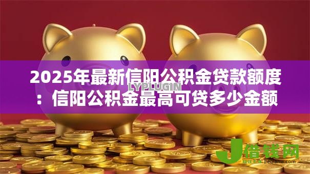 2025年最新信阳公积金贷款额度:信阳公积金最高可贷多少金额 2025年最新信阳公积金贷款额度:信阳公积金最高可贷多少金额