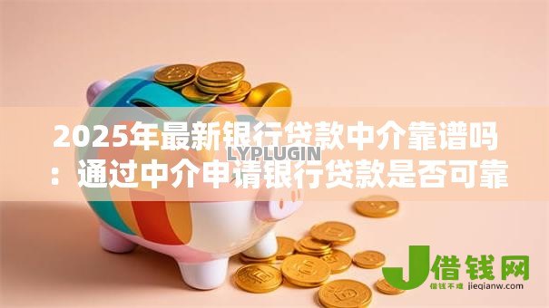 2025年最新银行贷款中介靠谱吗:通过中介申请银行贷款是否可靠 2025年最新银行贷款中介靠谱吗:通过中介申请银行贷款是否可靠