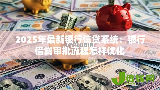2025年最新银行信贷系统:银行借贷审批流程怎样优化 2025年最新银行信贷系统:银行借贷审批流程怎样优化