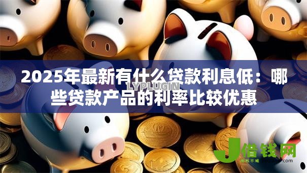 2025年最新有什么贷款利息低：哪些贷款产品的利率比较优惠