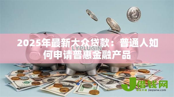 2025年最新大众贷款:普通人如何申请普惠金融产品 2025年最新大众贷款:普通人如何申请普惠金融产品