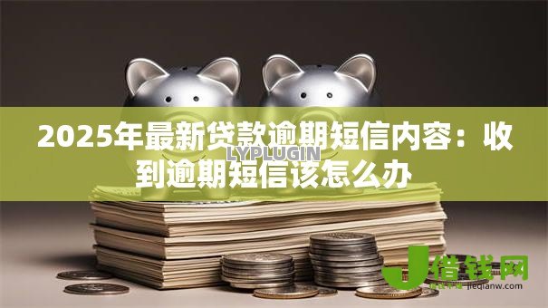 2025年最新贷款逾期短信内容：收到逾期短信该怎么办