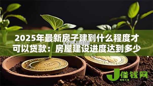 2025年最新房子建到什么程度才可以贷款:房屋建设进度达到多少能申请贷款 2025年最新房子建到什么程度才可以贷款:房屋建设进度达到多少能申请贷款