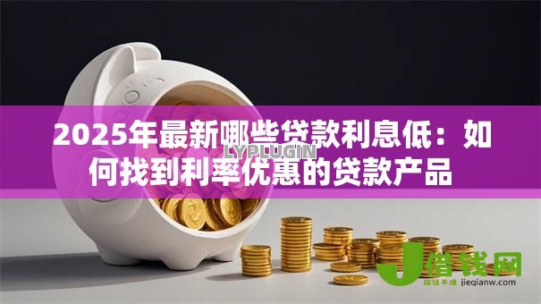 2025年最新哪些贷款利息低:如何找到利率优惠的贷款产品 2025年最新哪些贷款利息低:如何找到利率优惠的贷款产品