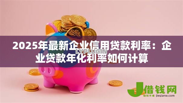 2025年最新企业信用贷款利率:企业贷款年化利率如何计算 2025年最新企业信用贷款利率:企业贷款年化利率如何计算