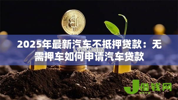 2025年最新汽车不抵押贷款:无需押车如何申请汽车贷款 2025年最新汽车不抵押贷款:无需押车如何申请汽车贷款