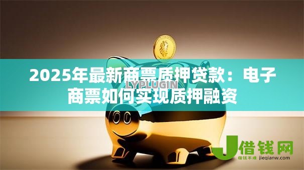 2025年最新商票质押贷款:电子商票如何实现质押融资 2025年最新商票质押贷款:电子商票如何实现质押融资