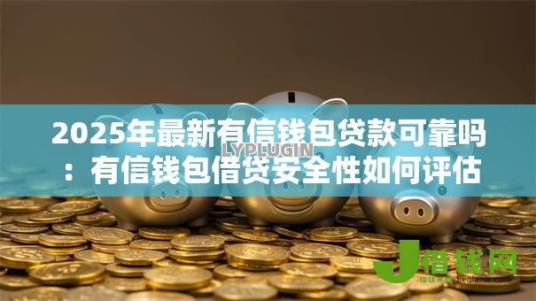 2025年最新有信钱包贷款可靠吗:有信钱包借贷安全性如何评估 2025年最新有信钱包贷款可靠吗:有信钱包借贷安全性如何评估