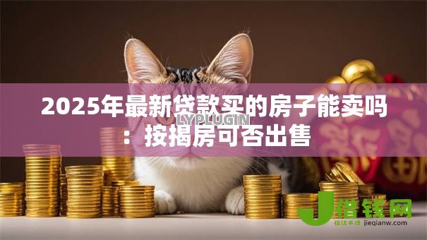 2025年最新贷款买的房子能卖吗:按揭房可否出售 2025年最新贷款买的房子能卖吗:按揭房可否出售