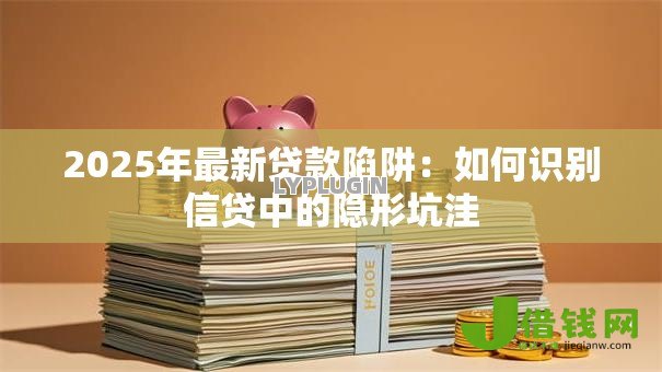 2025年最新贷款陷阱：如何识别信贷中的隐形坑洼