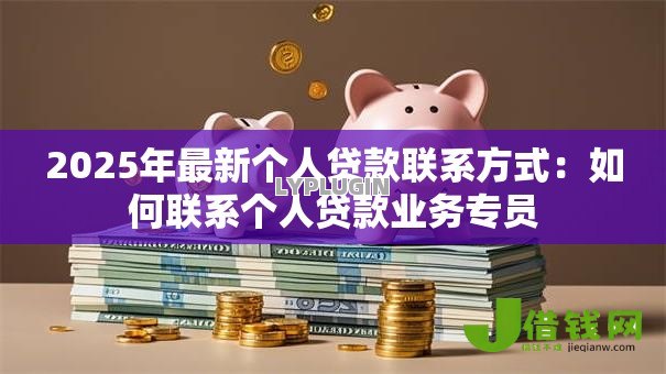 2025年最新个人贷款联系方式:如何联系个人贷款业务专员 2025年最新个人贷款联系方式:如何联系个人贷款业务专员