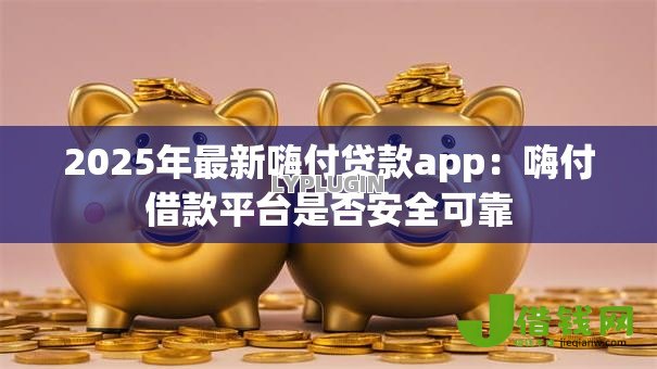 2025年最新嗨付贷款app:嗨付借款平台是否安全可靠 2025年最新嗨付贷款app:嗨付借款平台是否安全可靠