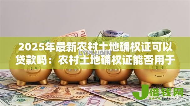 2025年最新农村土地确权证可以贷款吗：农村土地确权证能否用于抵押贷款