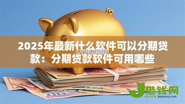 2025年最新什么软件可以分期贷款：分期贷款软件可用哪些
