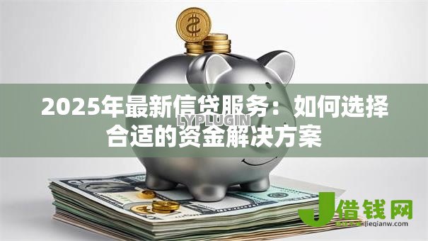 2025年最新信贷服务:如何选择合适的资金解决方案 2025年最新信贷服务:如何选择合适的资金解决方案
