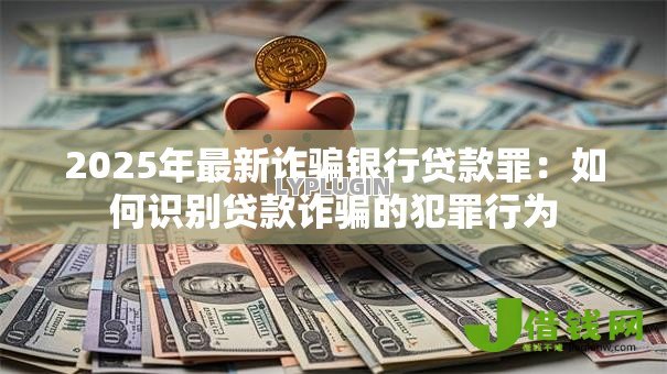 2025年最新诈骗银行贷款罪:如何识别贷款诈骗的犯罪行为 2025年最新诈骗银行贷款罪:如何识别贷款诈骗的犯罪行为