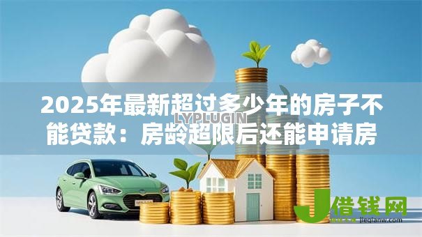 2025年最新超过多少年的房子不能贷款:房龄超限后还能申请房贷吗 2025年最新超过多少年的房子不能贷款:房龄超限后还能申请房贷吗