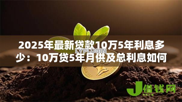 2025年最新贷款10万5年利息多少:10万贷5年月供及总利息如何计算 2025年最新贷款10万5年利息多少:10万贷5年月供及总利息如何计算