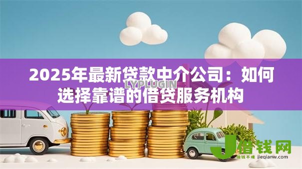 2025年最新贷款中介公司：如何选择靠谱的借贷服务机构