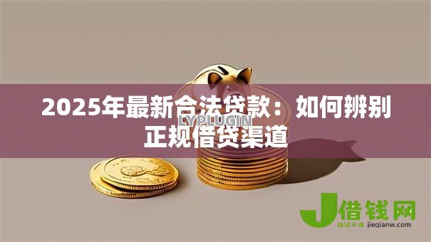 2025年最新合法贷款:如何辨别正规借贷渠道 2025年最新合法贷款:如何辨别正规借贷渠道